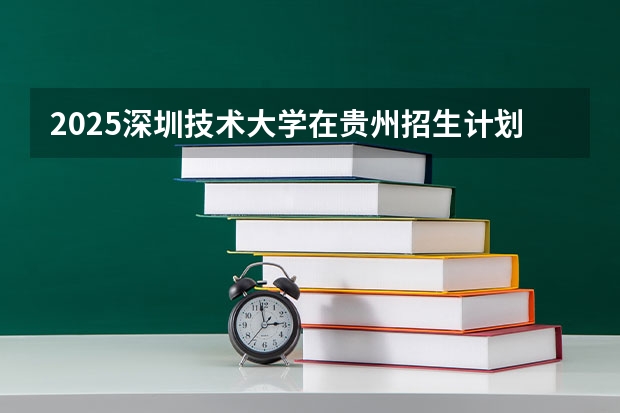 2025深圳技术大学在贵州招生计划人数