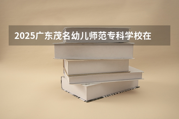 2025广东茂名幼儿师范专科学校在贵州招生计划人数