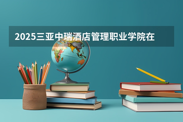 2025三亚中瑞酒店管理职业学院在贵州招生计划人数
