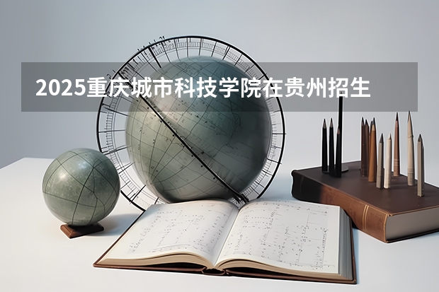 2025重庆城市科技学院在贵州招生计划人数