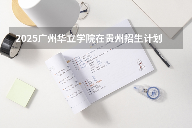 2025广州华立学院在贵州招生计划人数