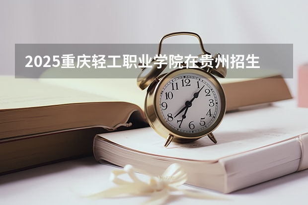 2025重庆轻工职业学院在贵州招生计划人数