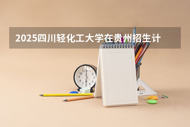 2025四川轻化工大学在贵州招生计划人数