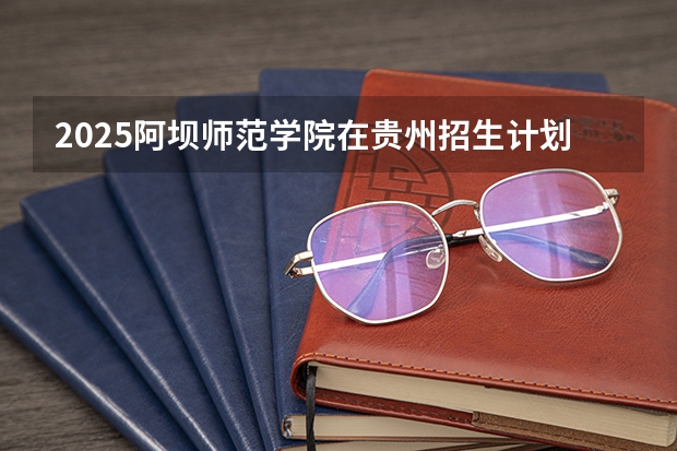 2025阿坝师范学院在贵州招生计划人数