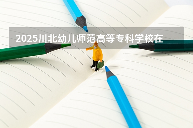2025川北幼儿师范高等专科学校在贵州招生计划人数