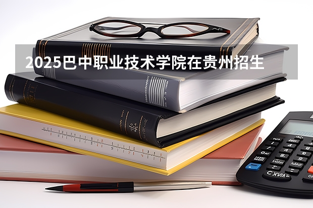2025巴中职业技术学院在贵州招生计划人数