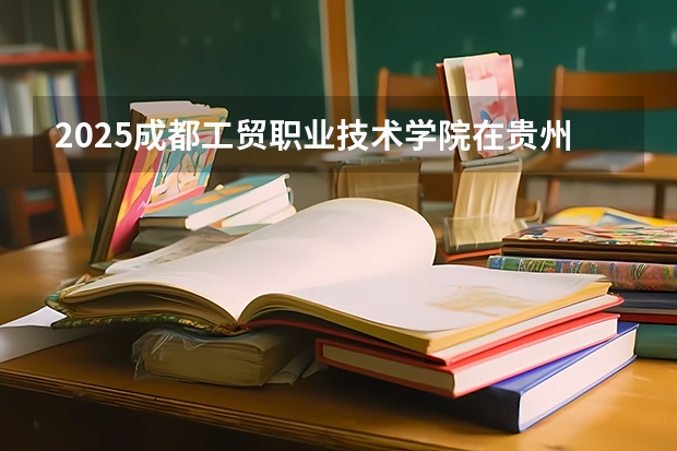 2025成都工贸职业技术学院在贵州招生计划人数