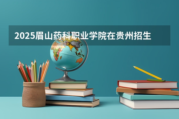 2025眉山药科职业学院在贵州招生计划人数