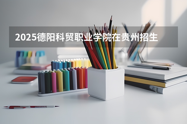 2025德阳科贸职业学院在贵州招生计划人数