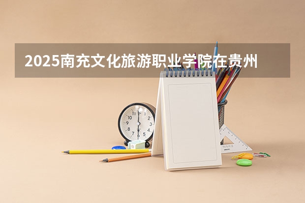 2025南充文化旅游职业学院在贵州招生计划人数