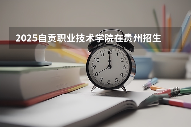 2025自贡职业技术学院在贵州招生计划人数