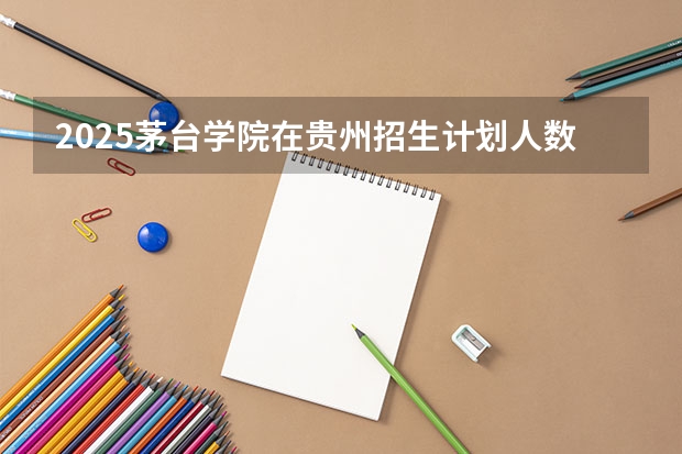 2025茅台学院在贵州招生计划人数