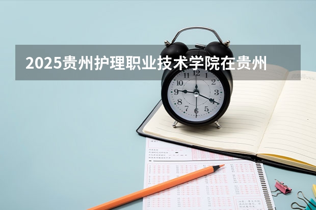 2025贵州护理职业技术学院在贵州招生计划人数