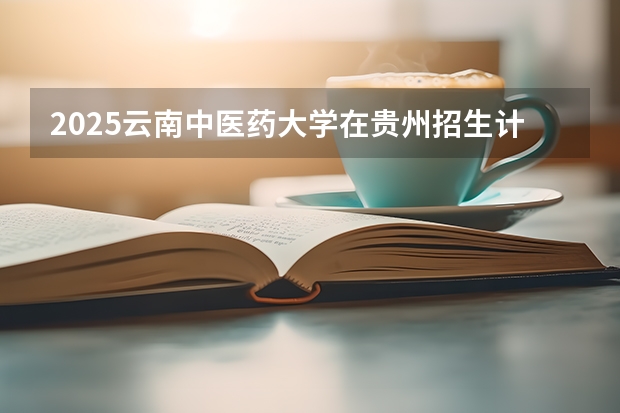 2025云南中医药大学在贵州招生计划人数