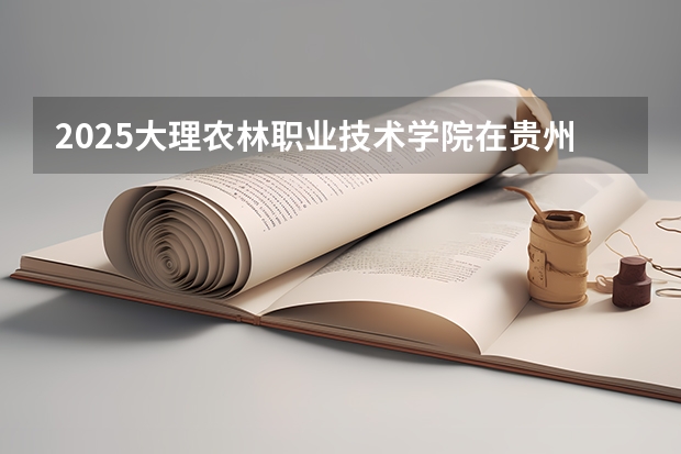2025大理农林职业技术学院在贵州招生计划人数