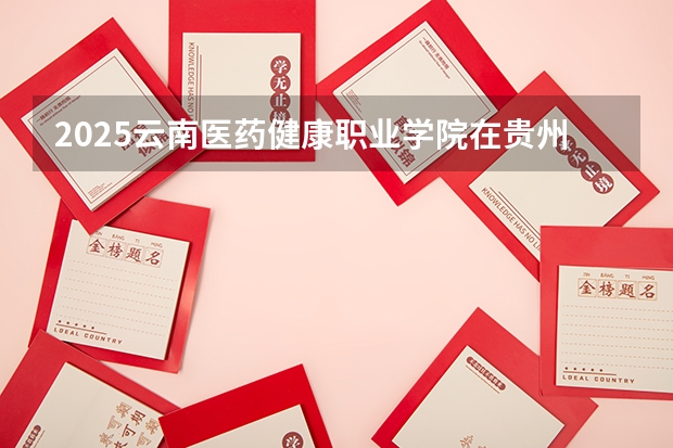 2025云南医药健康职业学院在贵州招生计划人数