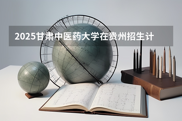 2025甘肃中医药大学在贵州招生计划人数
