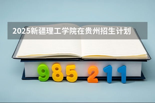 2025新疆理工学院在贵州招生计划人数