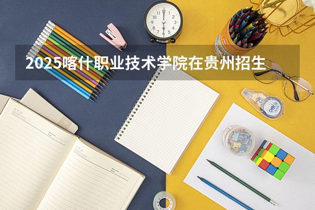 2025喀什职业技术学院在贵州招生计划人数