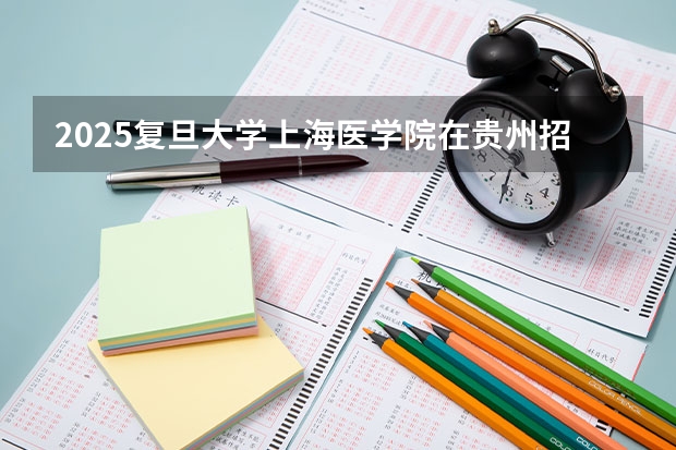 2025复旦大学上海医学院在贵州招生计划人数