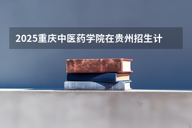 2025重庆中医药学院在贵州招生计划人数