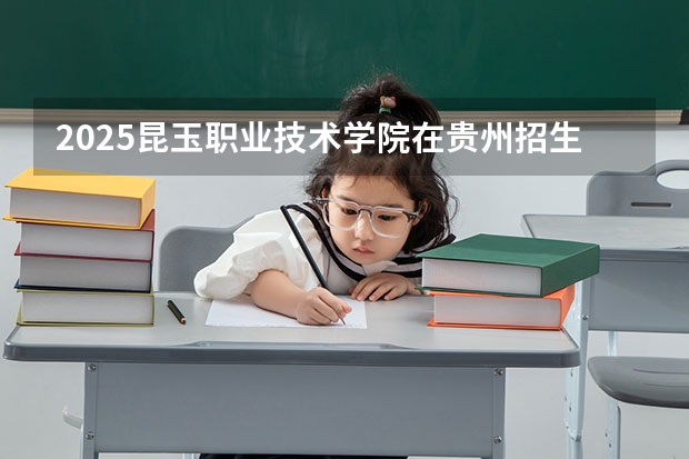 2025昆玉职业技术学院在贵州招生计划人数