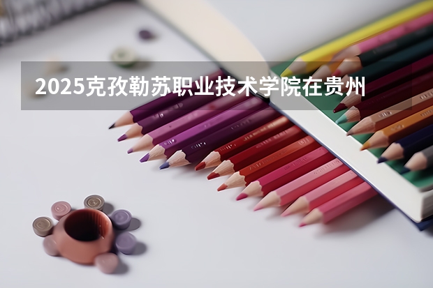 2025克孜勒苏职业技术学院在贵州招生计划人数