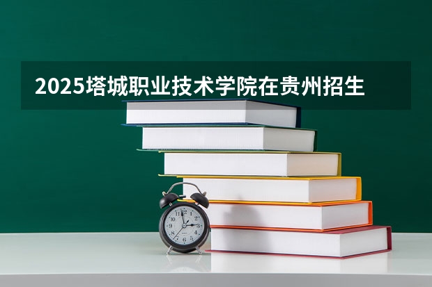 2025塔城职业技术学院在贵州招生计划人数