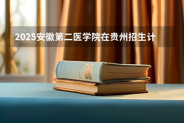 2025安徽第二医学院在贵州招生计划人数