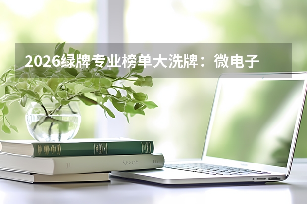 2026绿牌专业榜单大洗牌：微电子登顶薪资榜首，计算机集体退出