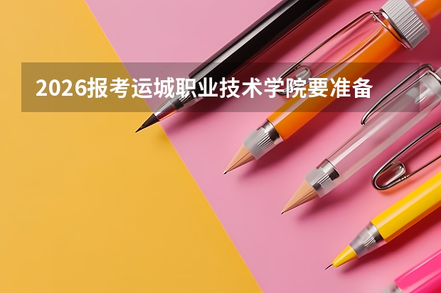 2026报考运城职业技术学院要准备什么？分数线与入学攻略