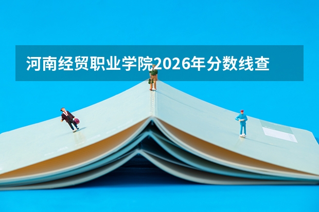 河南经贸职业学院2026年分数线查询：投档线、费用与入学须知
