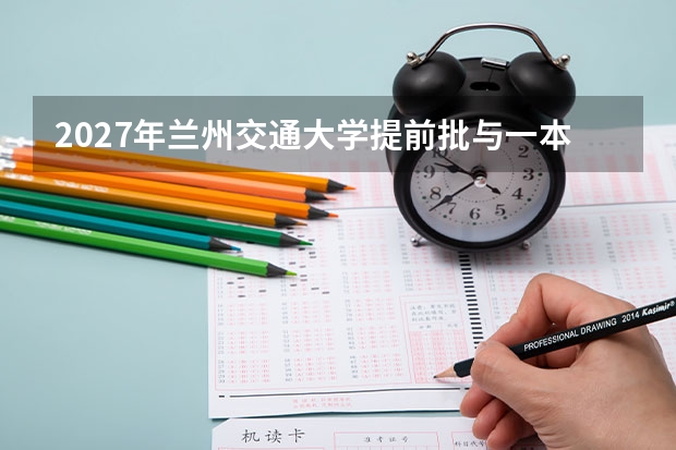 2027年兰州交通大学提前批与一本批，特殊类型招生说明