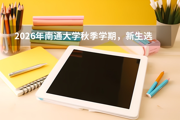 2026年南通大学秋季学期，新生选课说明在什么时候？