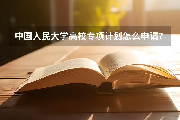 中国人民大学高校专项计划怎么申请？农村考生优惠政策