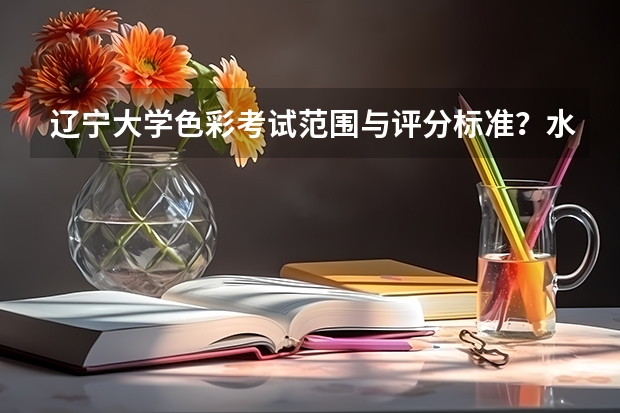 辽宁大学色彩考试范围与评分标准？水粉水彩与创作要求