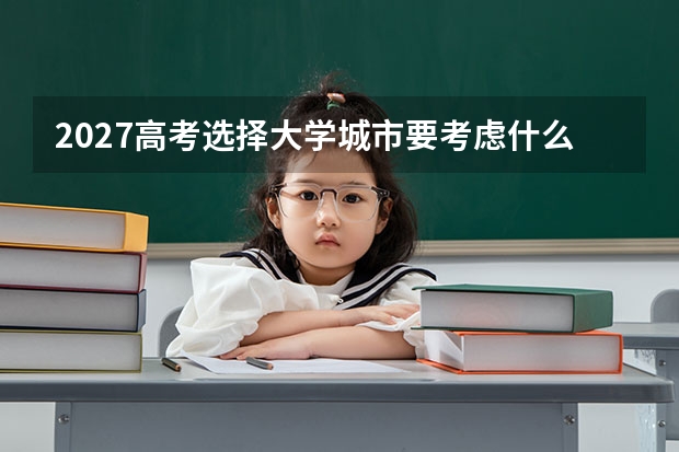 2027高考选择大学城市要考虑什么？生活成本、专业资源和适应度