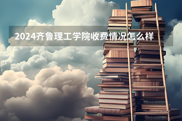 2024齐鲁理工学院收费情况怎么样？