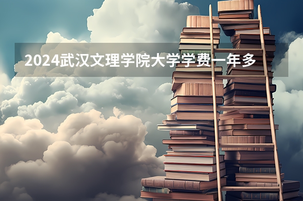 2024武汉文理学院大学学费一年多少钱?
