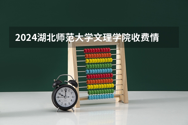 2024湖北师范大学文理学院收费情况怎么样?