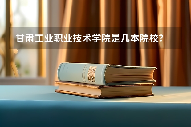 甘肃工业职业技术学院是几本院校?