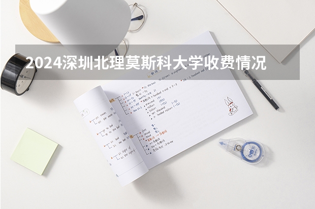 2024深圳北理莫斯科大学收费情况怎么样?
