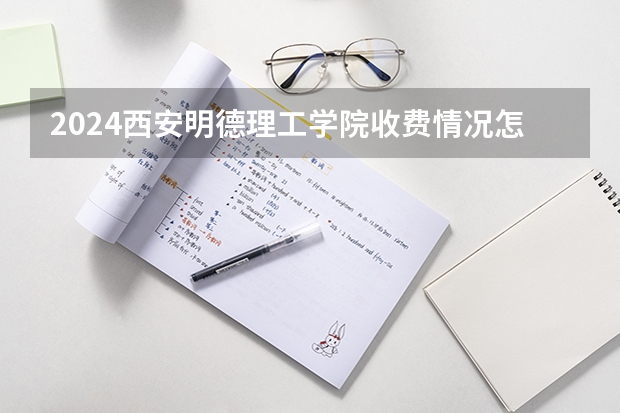 2024西安明德理工学院收费情况怎么样？