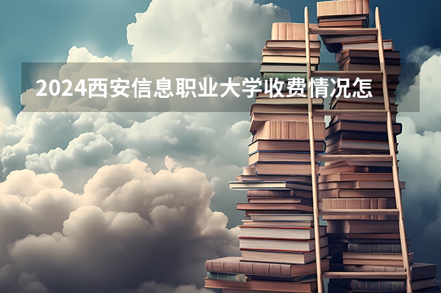 2024西安信息职业大学收费情况怎么样?