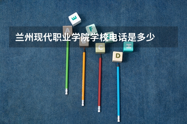 兰州现代职业学院学校电话是多少