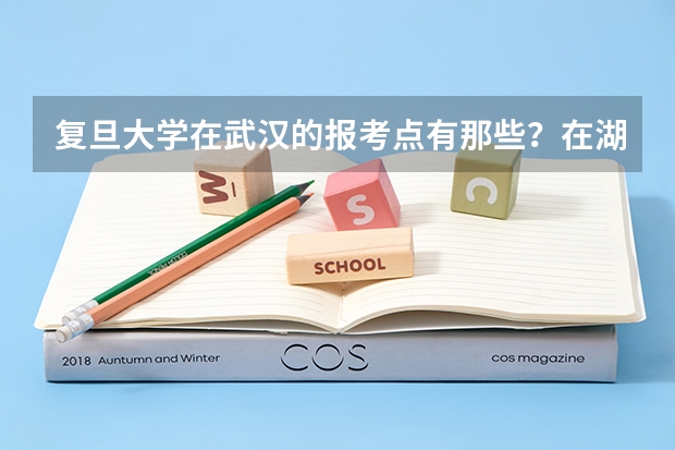 复旦大学在武汉的报考点有那些?在湖北工业大学附近有报考点吗?