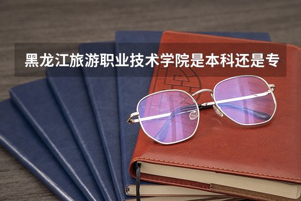 黑龙江旅游职业技术学院是本科还是专科院校?