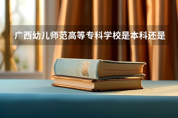 广西幼儿师范高等专科学校是本科还是专科院校？