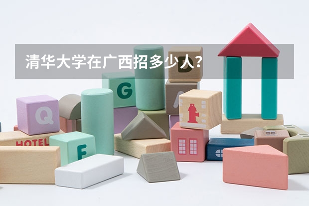 清华大学在广西招多少人?
