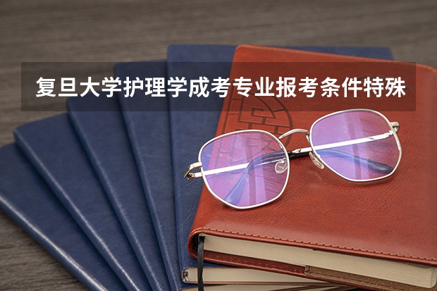 复旦大学护理学成考专业报考条件特殊，你符合条件吗？